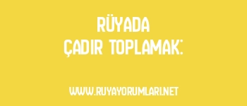 Rüyada Çadır Toplamak: