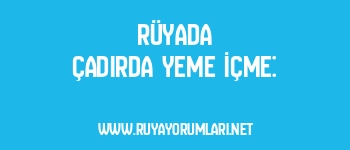 Rüyada Çadırda Yeme İçme: