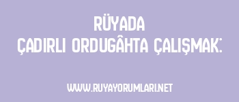 Rüyada Çadırlı Ordugâhta Çalışmak: