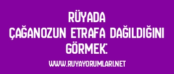 Rüyada Çağanozun Etrafa Dağıldığını Görmek: