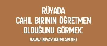 Rüyada Cahil Birinin Öğretmen Olduğunu Görmek: