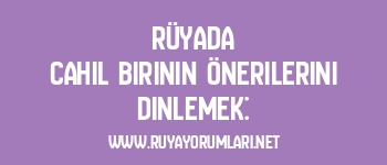 Rüyada Cahil Birinin Önerilerini Dinlemek: