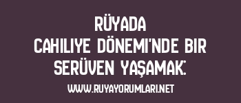 Rüyada Cahiliye Dönemi’nde Bir Serüven Yaşamak: