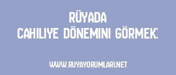 Rüyada Cahiliye Dönemini Görmek: