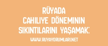 Rüyada Cahiliye Döneminin Sıkıntılarını Yaşamak: