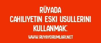 Rüyada Cahiliyetin Eski Usullerini Kullanmak: