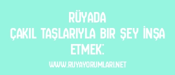 Rüyada Çakıl Taşlarıyla Bir Şey İnşa Etmek: