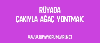Rüyada Çakıyla Ağaç Yontmak: