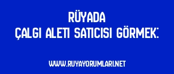 Rüyada Çalgı Aleti Satıcısı Görmek: