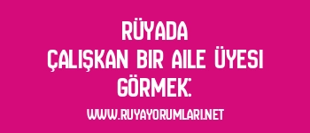 Rüyada Çalışkan Bir Aile Üyesi Görmek: