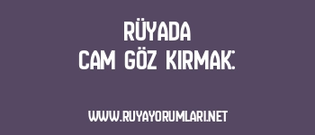 Rüyada Cam Göz Kırmak: