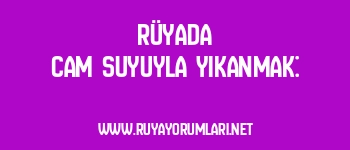 Rüyada Cam Suyuyla Yıkanmak: