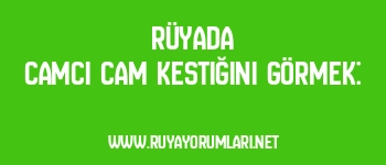 Rüyada Camcı Cam Kestiğini Görmek: