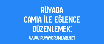 Rüyada Camia İle Eğlence Düzenlemek: