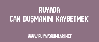 Rüyada Can Düşmanını Kaybetmek: