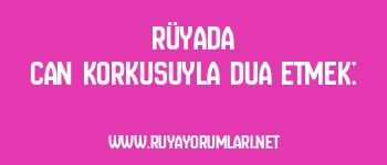 Rüyada Can Korkusuyla Dua Etmek: