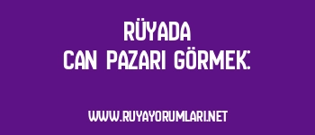 Rüyada Can Pazarı Görmek: