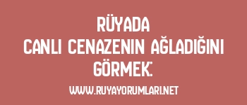 Rüyada Canlı Cenazenin Ağladığını Görmek:
