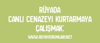Rüyada Canlı Cenazeyi Kurtarmaya Çalışmak: