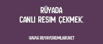 Rüyada Canlı Resim Çekmek: