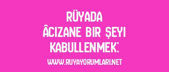 Rüyada Âcizane Bir Şeyi Kabullenmek: