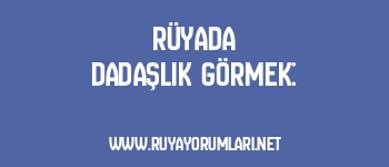 Rüyada Dadaşlık Görmek: