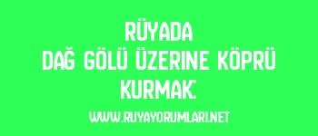 Rüyada Dağ Gölü Üzerine Köprü Kurmak: