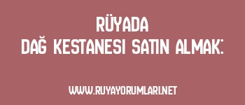 Rüyada Dağ Kestanesi Satın Almak: