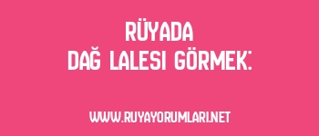 Rüyada Dağ Lalesi Görmek: