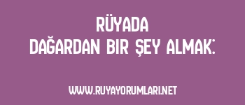 Rüyada Dağardan Bir Şey Almak: