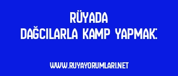 Rüyada Dağcılarla Kamp Yapmak: