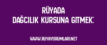 Rüyada Dağcılık Kursuna Gitmek: