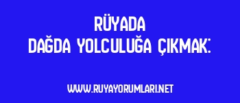 Rüyada Dağda Yolculuğa Çıkmak: