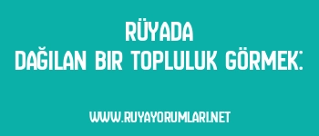 Rüyada Dağılan Bir Topluluk Görmek: