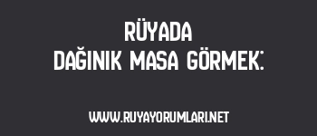 Rüyada Dağınık Masa Görmek:
