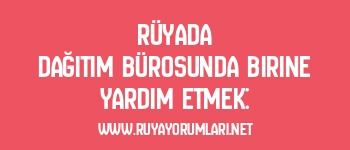Rüyada Dağıtım Bürosunda Birine Yardım Etmek: