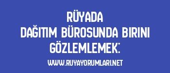 Rüyada Dağıtım Bürosunda Birini Gözlemlemek: