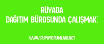 Rüyada Dağıtım Bürosunda Çalışmak: