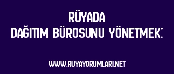 Rüyada Dağıtım Bürosunu Yönetmek: