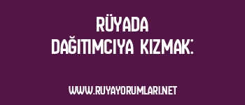 Rüyada Dağıtımcıya Kızmak: