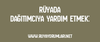 Rüyada Dağıtımcıya Yardım Etmek: