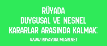 Rüyada Duygusal ve Nesnel Kararlar Arasında Kalmak: