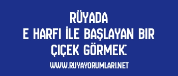 Rüyada E Harfi İle Başlayan Bir Çiçek Görmek: