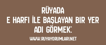Rüyada E Harfi İle Başlayan Bir Yer Adı Görmek: