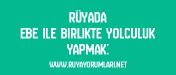 Rüyada Ebe ile Birlikte Yolculuk Yapmak: