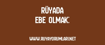 Rüyada Ebe Olmak: