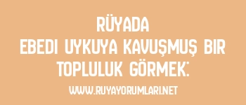 Rüyada Ebedi Uykuya Kavuşmuş Bir Topluluk Görmek: