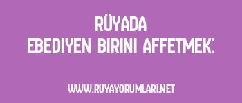 Rüyada Ebediyen Birini Affetmek: