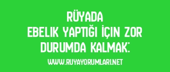 Rüyada Ebelik Yaptığı İçin Zor Durumda Kalmak: