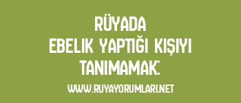 Rüyada Ebelik Yaptığı Kişiyi Tanımamak: